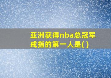 亚洲获得nba总冠军戒指的第一人是( )